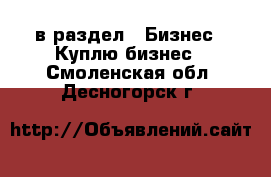  в раздел : Бизнес » Куплю бизнес . Смоленская обл.,Десногорск г.